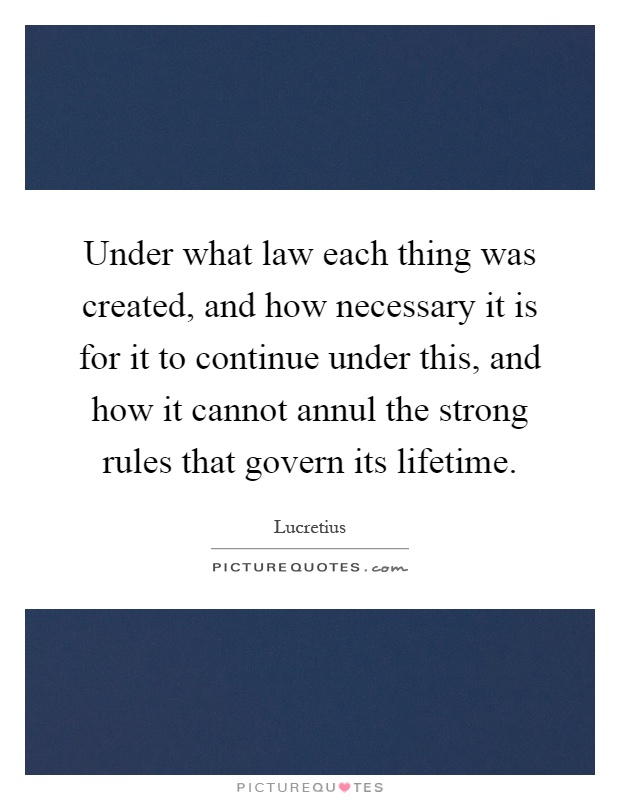 Under what law each thing was created, and how necessary it is for it to continue under this, and how it cannot annul the strong rules that govern its lifetime Picture Quote #1