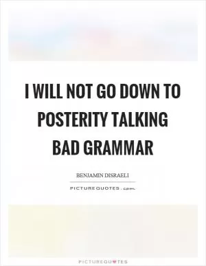 I will not go down to posterity talking bad grammar Picture Quote #1
