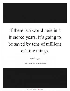If there is a world here in a hundred years, it’s going to be saved by tens of millions of little things Picture Quote #1