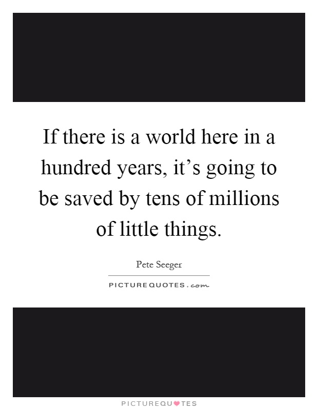 If there is a world here in a hundred years, it's going to be saved by tens of millions of little things Picture Quote #1