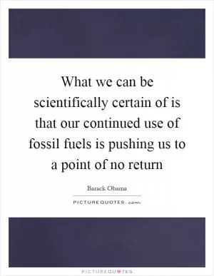What we can be scientifically certain of is that our continued use of fossil fuels is pushing us to a point of no return Picture Quote #1