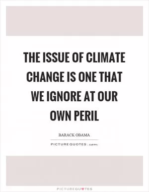 The issue of climate change is one that we ignore at our own peril Picture Quote #1