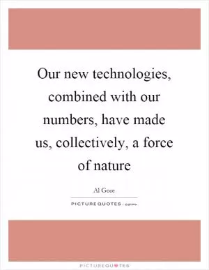 Our new technologies, combined with our numbers, have made us, collectively, a force of nature Picture Quote #1