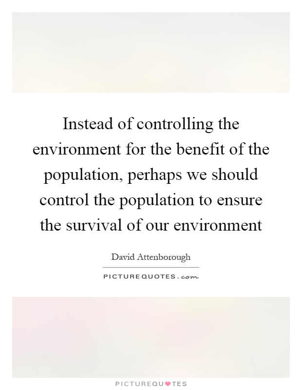 Instead of controlling the environment for the benefit of the population, perhaps we should control the population to ensure the survival of our environment Picture Quote #1