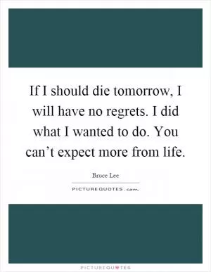 If I should die tomorrow, I will have no regrets. I did what I wanted to do. You can’t expect more from life Picture Quote #1