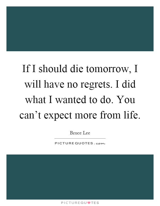 If I should die tomorrow, I will have no regrets. I did what I wanted to do. You can't expect more from life Picture Quote #1