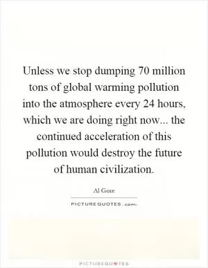 Unless we stop dumping 70 million tons of global warming pollution into the atmosphere every 24 hours, which we are doing right now... the continued acceleration of this pollution would destroy the future of human civilization Picture Quote #1