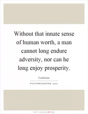 Without that innate sense of human worth, a man cannot long endure adversity, nor can he long enjoy prosperity Picture Quote #1