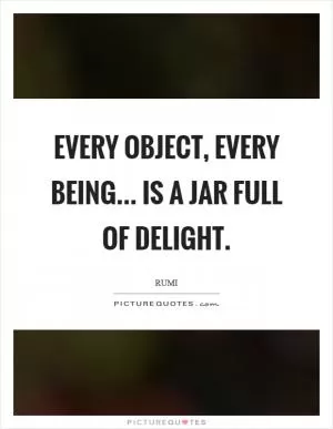 Every object, every being... is a jar full of delight Picture Quote #1