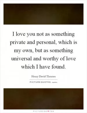 I love you not as something private and personal, which is my own, but as something universal and worthy of love which I have found Picture Quote #1