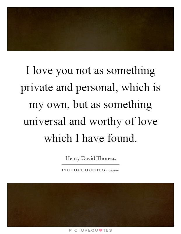 I love you not as something private and personal, which is my own, but as something universal and worthy of love which I have found Picture Quote #1