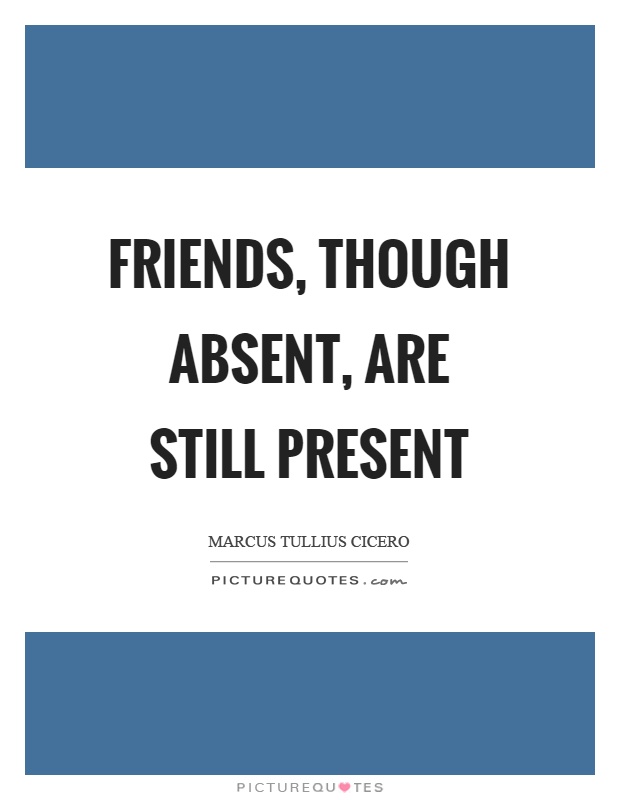 Friends, though absent, are still present Picture Quote #1
