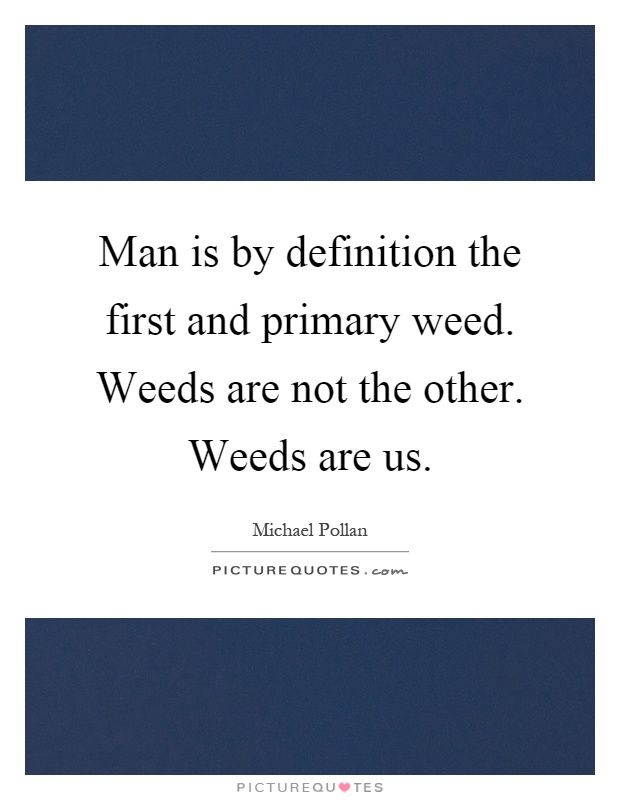 Man is by definition the first and primary weed. Weeds are not the other. Weeds are us Picture Quote #1