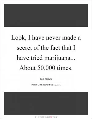 Look, I have never made a secret of the fact that I have tried marijuana... About 50,000 times Picture Quote #1