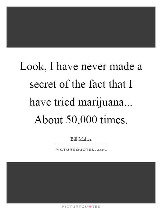 Look, I have never made a secret of the fact that I have tried marijuana... About 50,000 times Picture Quote #1