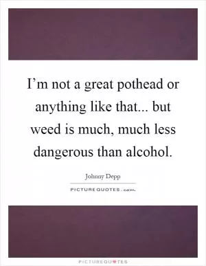 I’m not a great pothead or anything like that... but weed is much, much less dangerous than alcohol Picture Quote #1