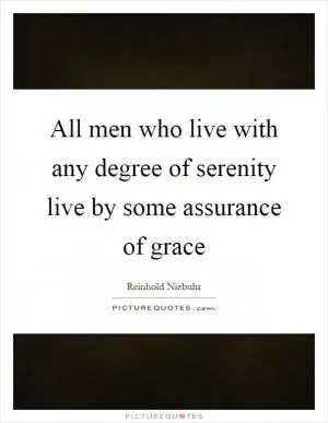 All men who live with any degree of serenity live by some assurance of grace Picture Quote #1