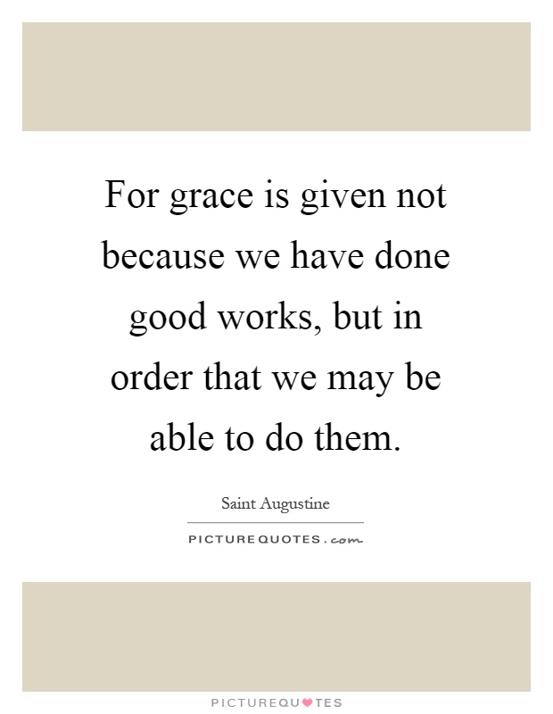 For grace is given not because we have done good works, but in order that we may be able to do them Picture Quote #1
