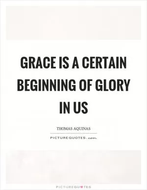 Grace is a certain beginning of glory in us Picture Quote #1