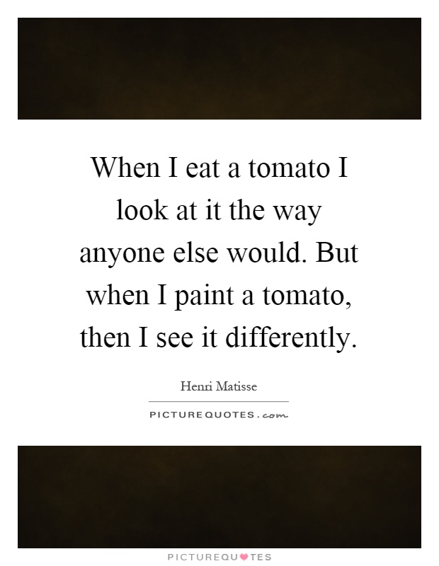 When I eat a tomato I look at it the way anyone else would. But when I paint a tomato, then I see it differently Picture Quote #1