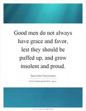 Good men do not always have grace and favor, lest they should be puffed up, and grow insolent and proud Picture Quote #1