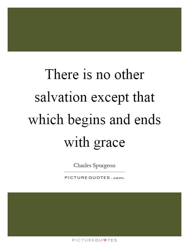 There is no other salvation except that which begins and ends with grace Picture Quote #1