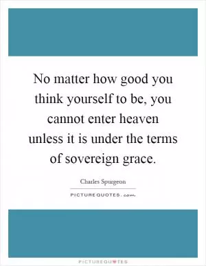 No matter how good you think yourself to be, you cannot enter heaven unless it is under the terms of sovereign grace Picture Quote #1