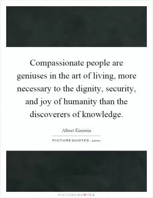 Compassionate people are geniuses in the art of living, more necessary to the dignity, security, and joy of humanity than the discoverers of knowledge Picture Quote #1