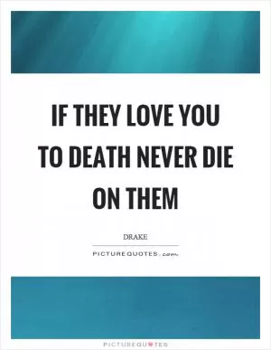If they love you to death never die on them Picture Quote #1