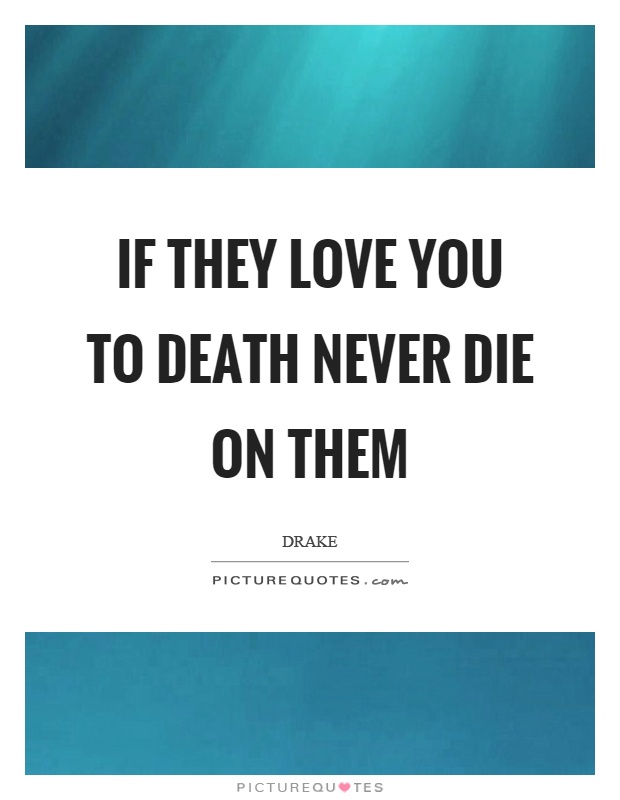 If they love you to death never die on them Picture Quote #1