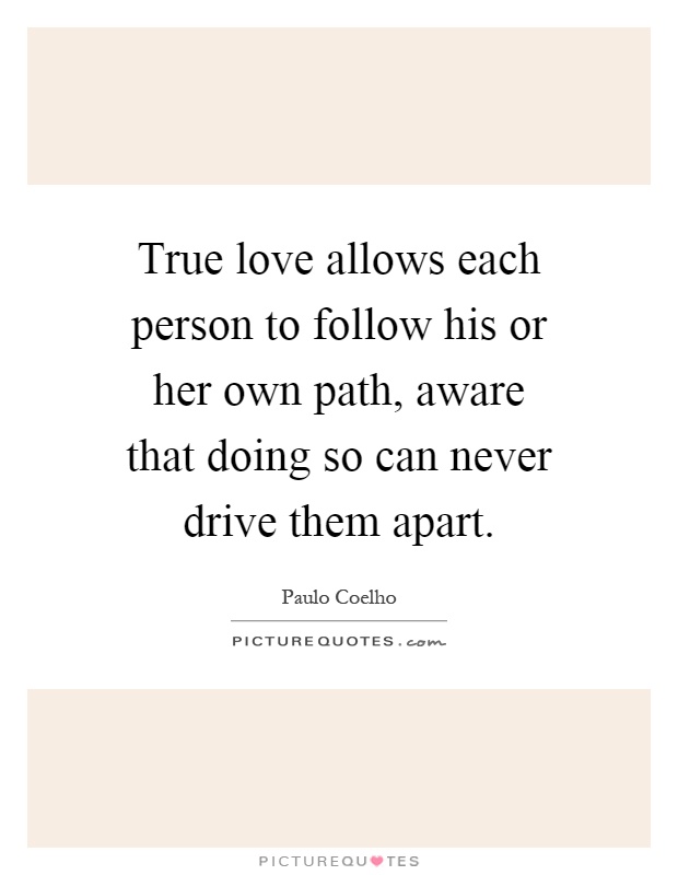 True love allows each person to follow his or her own path, aware that doing so can never drive them apart Picture Quote #1