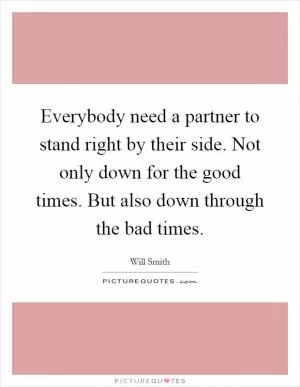 Everybody need a partner to stand right by their side. Not only down for the good times. But also down through the bad times Picture Quote #1