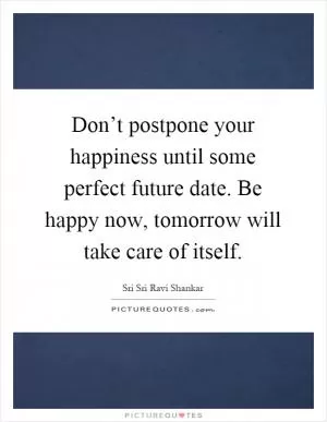Don’t postpone your happiness until some perfect future date. Be happy now, tomorrow will take care of itself Picture Quote #1