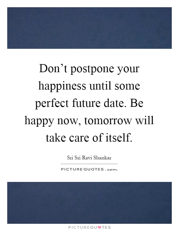 Don't postpone your happiness until some perfect future date. Be happy now, tomorrow will take care of itself Picture Quote #1