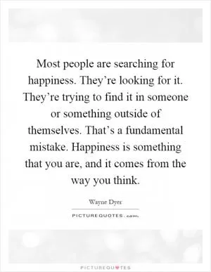 Most people are searching for happiness. They’re looking for it. They’re trying to find it in someone or something outside of themselves. That’s a fundamental mistake. Happiness is something that you are, and it comes from the way you think Picture Quote #1