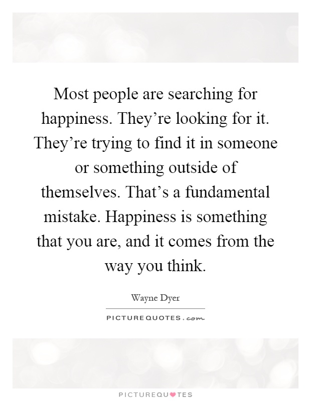 Most people are searching for happiness. They're looking for it. They're trying to find it in someone or something outside of themselves. That's a fundamental mistake. Happiness is something that you are, and it comes from the way you think Picture Quote #1