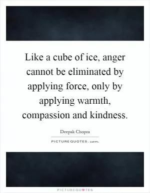 Like a cube of ice, anger cannot be eliminated by applying force, only by applying warmth, compassion and kindness Picture Quote #1