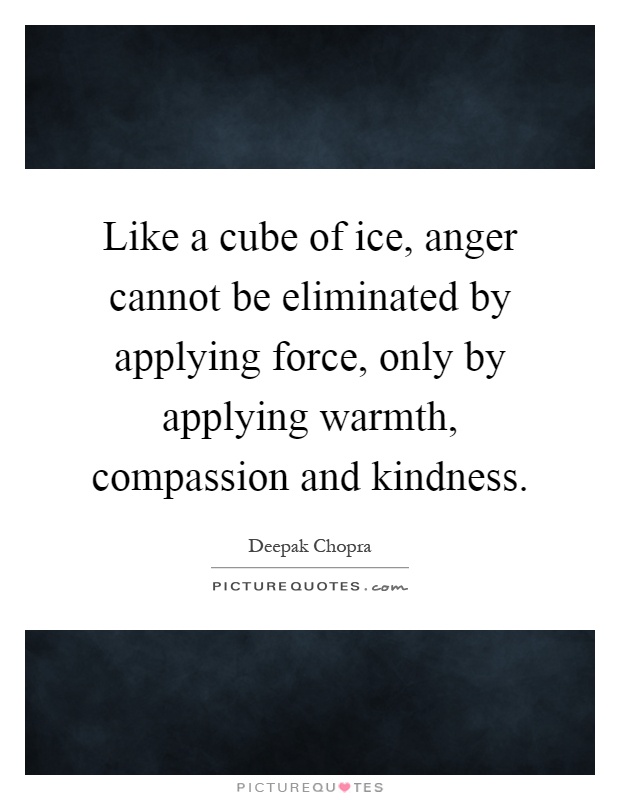 Like a cube of ice, anger cannot be eliminated by applying force, only by applying warmth, compassion and kindness Picture Quote #1