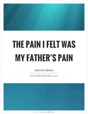 The pain I felt was my father’s pain Picture Quote #1