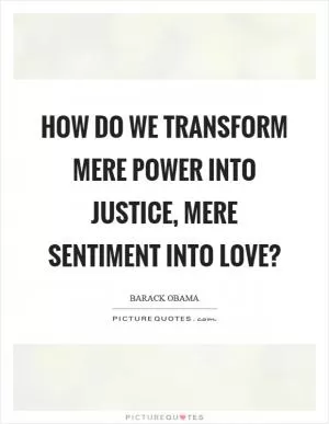 How do we transform mere power into justice, mere sentiment into love? Picture Quote #1