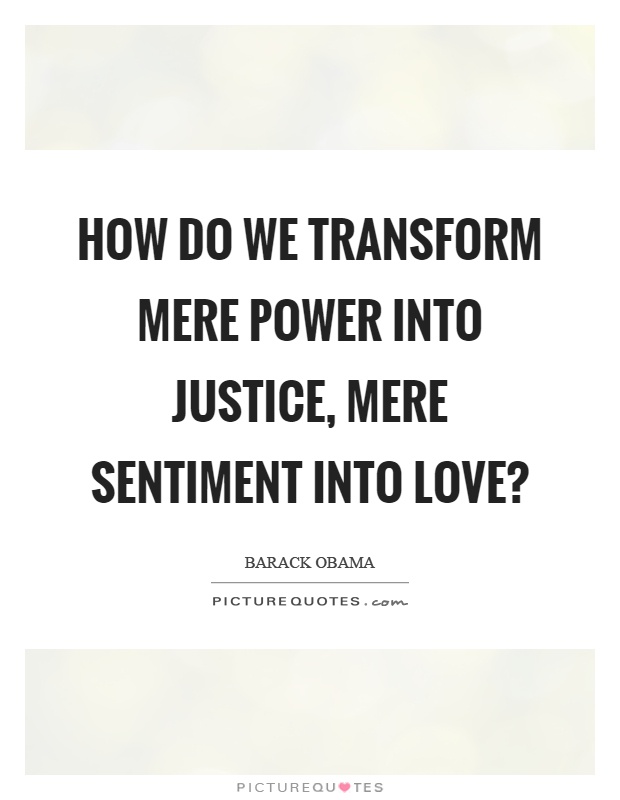 How do we transform mere power into justice, mere sentiment into love? Picture Quote #1