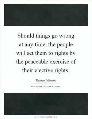 Should things go wrong at any time, the people will set them to rights by the peaceable exercise of their elective rights Picture Quote #1