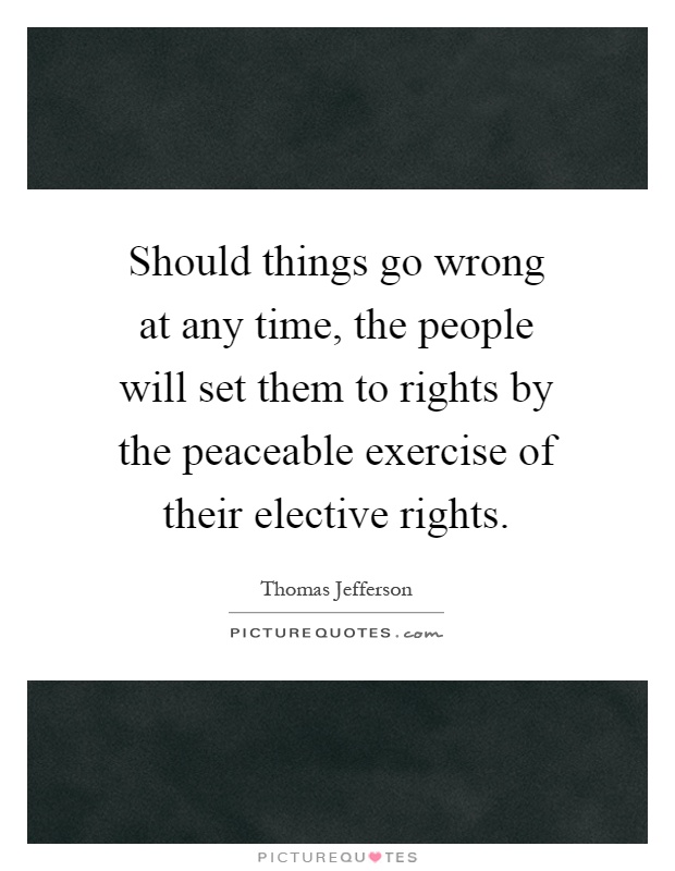 Should things go wrong at any time, the people will set them to rights by the peaceable exercise of their elective rights Picture Quote #1