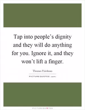 Tap into people’s dignity and they will do anything for you. Ignore it, and they won’t lift a finger Picture Quote #1