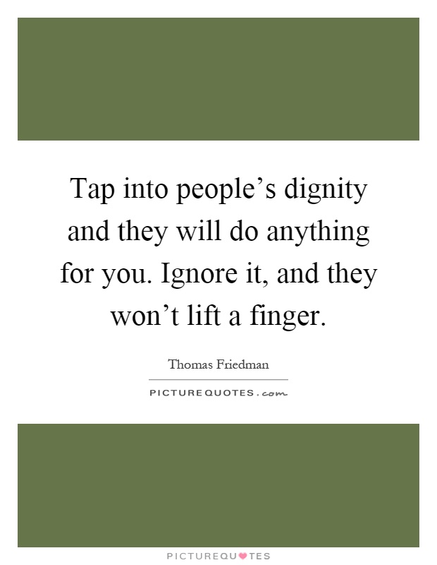 Tap into people's dignity and they will do anything for you. Ignore it, and they won't lift a finger Picture Quote #1