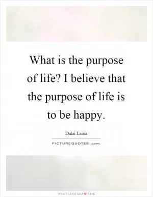 What is the purpose of life? I believe that the purpose of life is to be happy Picture Quote #1