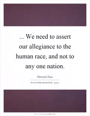 ... We need to assert our allegiance to the human race, and not to any one nation Picture Quote #1
