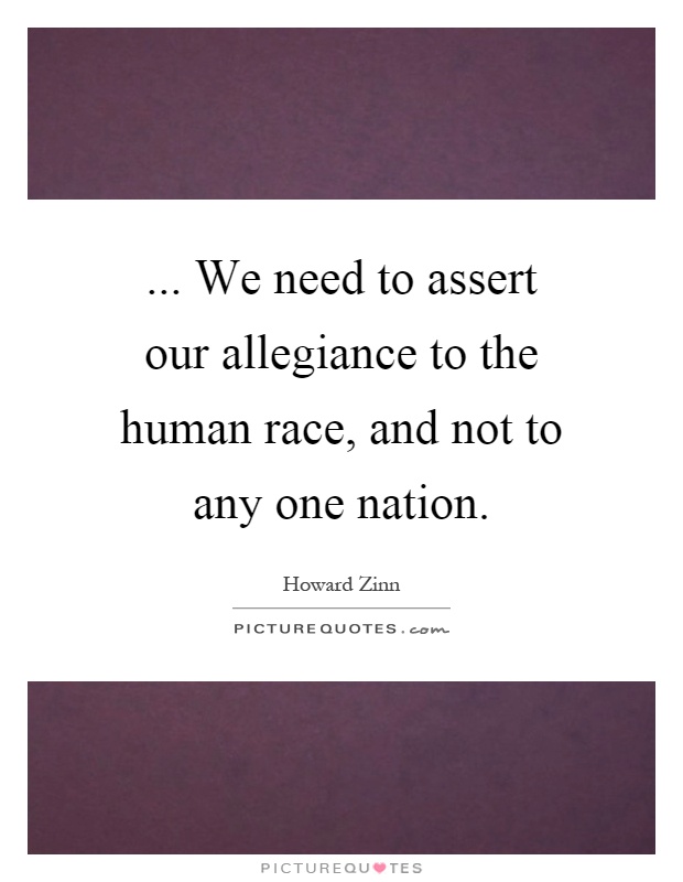 ... We need to assert our allegiance to the human race, and not to any one nation Picture Quote #1