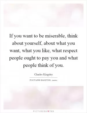 If you want to be miserable, think about yourself, about what you want, what you like, what respect people ought to pay you and what people think of you Picture Quote #1