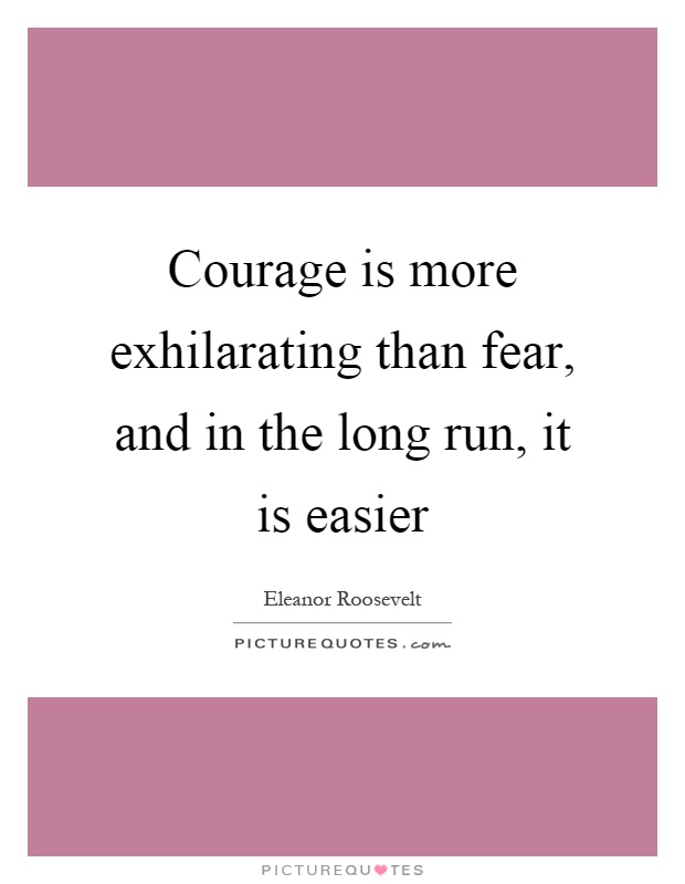 Courage is more exhilarating than fear, and in the long run, it is easier Picture Quote #1